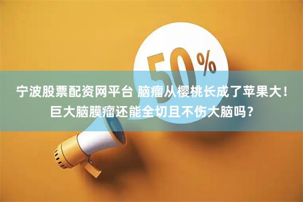 宁波股票配资网平台 脑瘤从樱桃长成了苹果大！巨大脑膜瘤还能全切且不伤大脑吗？