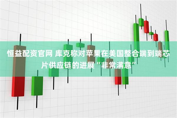 恒益配资官网 库克称对苹果在美国整合端到端芯片供应链的进展“非常满意”