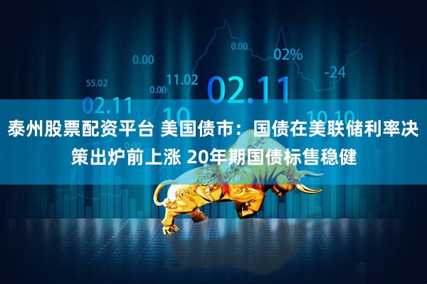 泰州股票配资平台 美国债市：国债在美联储利率决策出炉前上涨 20年期国债标售稳健