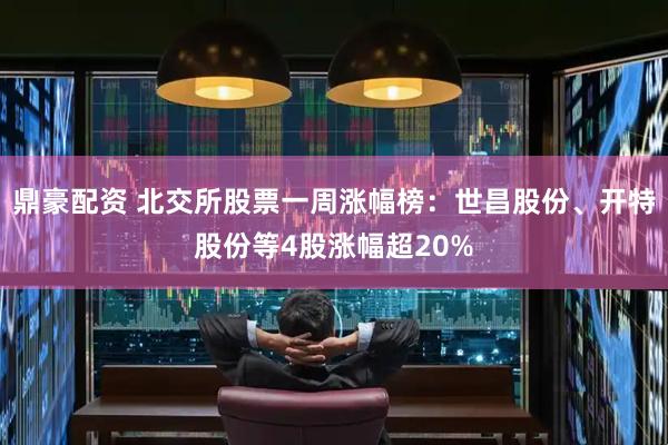鼎豪配资 北交所股票一周涨幅榜：世昌股份、开特股份等4股涨幅超20%