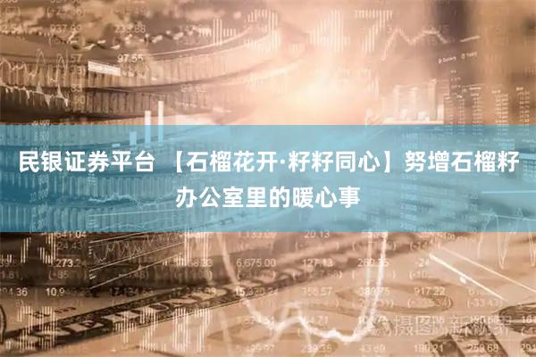 民银证券平台 【石榴花开·籽籽同心】努增石榴籽办公室里的暖心事