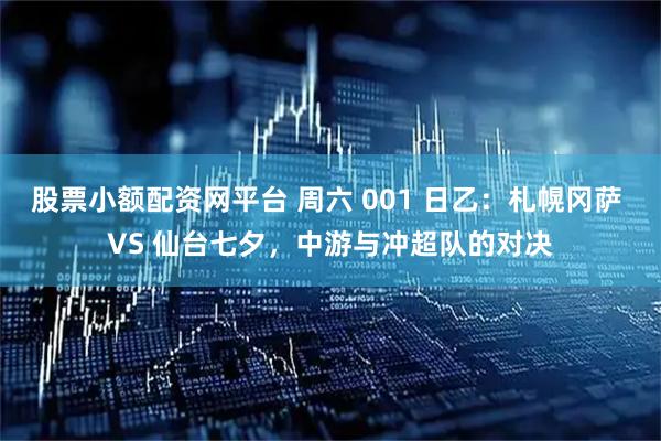 股票小额配资网平台 周六 001 日乙：札幌冈萨 VS 仙台七夕，中游与冲超队的对决