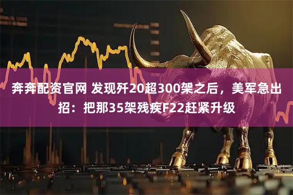 奔奔配资官网 发现歼20超300架之后，美军急出招：把那35架残疾F22赶紧升级