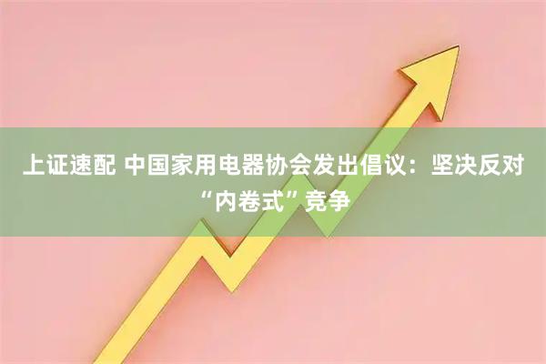 上证速配 中国家用电器协会发出倡议：坚决反对“内卷式”竞争