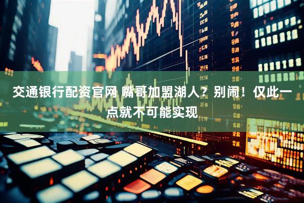 交通银行配资官网 嘴哥加盟湖人？别闹！仅此一点就不可能实现