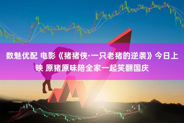 数魅优配 电影《猪猪侠·一只老猪的逆袭》今日上映 原猪原味陪全家一起笑翻国庆