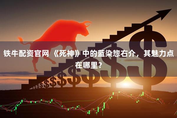 铁牛配资官网 《死神》中的蓝染惣右介，其魅力点在哪里？