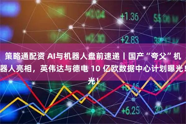 策略通配资 AI与机器人盘前速递丨国产“夸父”机器人亮相，英伟达与德电 10 亿欧数据中心计划曝光！