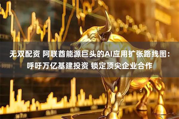 无双配资 阿联酋能源巨头的AI应用扩张路线图：呼吁万亿基建投资 锁定顶尖企业合作