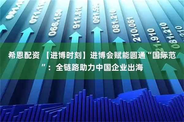 希恩配资 【进博时刻】进博会赋能圆通“国际范”：全链路助力中国企业出海