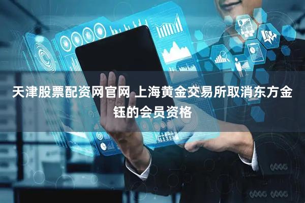 天津股票配资网官网 上海黄金交易所取消东方金钰的会员资格