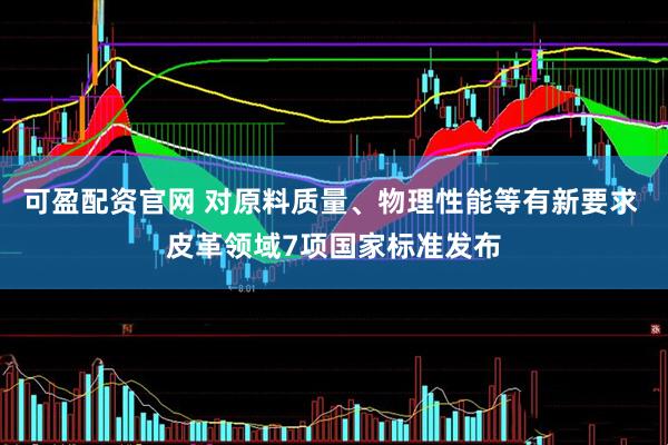 可盈配资官网 对原料质量、物理性能等有新要求 皮革领域7项国家标准发布