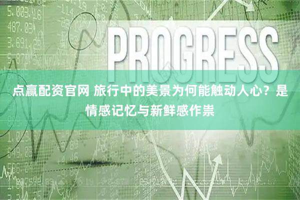 点赢配资官网 旅行中的美景为何能触动人心？是情感记忆与新鲜感作祟
