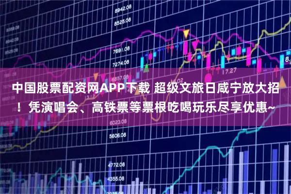 中国股票配资网APP下载 超级文旅日咸宁放大招！凭演唱会、高铁票等票根吃喝玩乐尽享优惠~