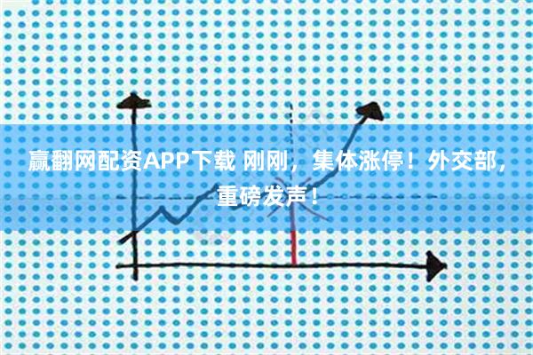 赢翻网配资APP下载 刚刚，集体涨停！外交部，重磅发声！