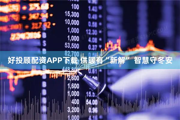 好投顾配资APP下载 供暖有“新解” 智慧守冬安