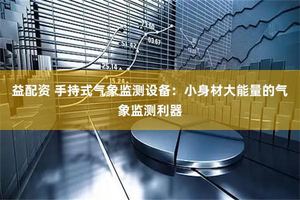 益配资 手持式气象监测设备：小身材大能量的气象监测利器