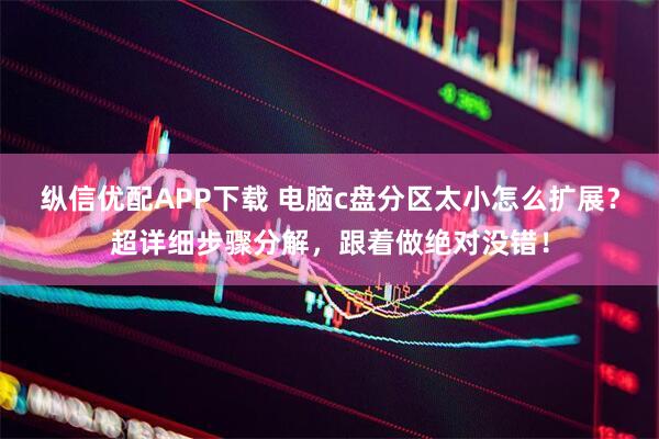 纵信优配APP下载 电脑c盘分区太小怎么扩展？超详细步骤分解，跟着做绝对没错！