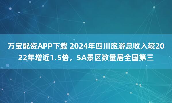 万宝配资APP下载 2024年四川旅游总收入较2022年增近1.5倍，5A景区数量居全国第三
