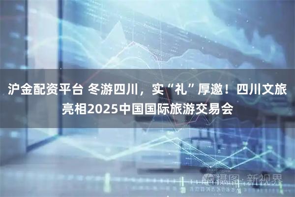 沪金配资平台 冬游四川，实“礼”厚邀！四川文旅亮相2025中国国际旅游交易会