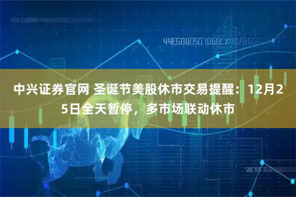 中兴证券官网 圣诞节美股休市交易提醒：12月25日全天暂停，多市场联动休市