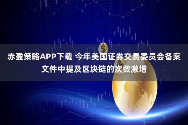 赤盈策略APP下载 今年美国证券交易委员会备案文件中提及区块链的次数激增