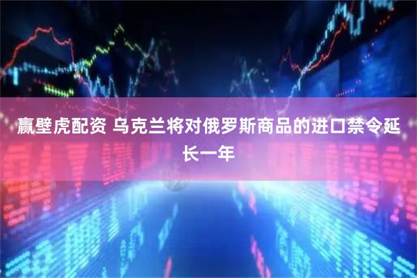 赢壁虎配资 乌克兰将对俄罗斯商品的进口禁令延长一年