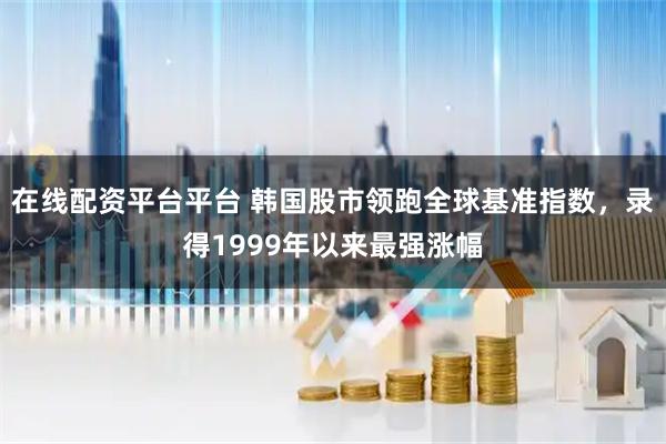 在线配资平台平台 韩国股市领跑全球基准指数，录得1999年以来最强涨幅