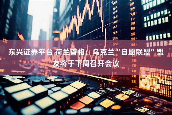 东兴证券平台 荷兰首相：乌克兰“自愿联盟”盟友将于下周召开会议