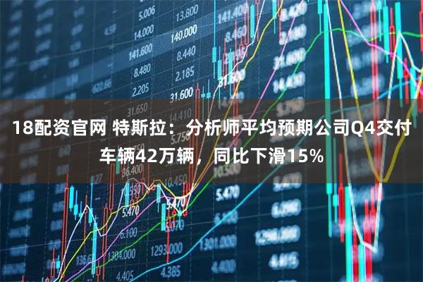 18配资官网 特斯拉：分析师平均预期公司Q4交付车辆42万辆，同比下滑15%