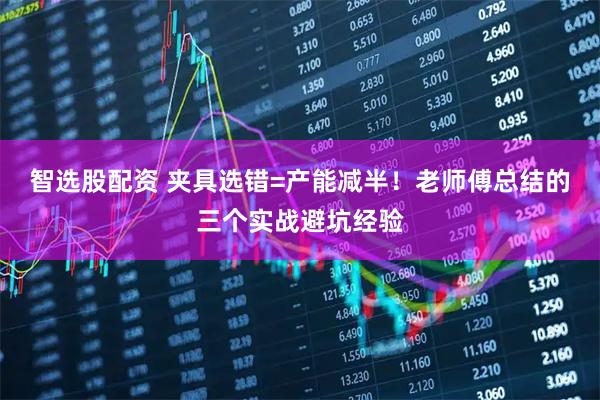 智选股配资 夹具选错=产能减半！老师傅总结的三个实战避坑经验