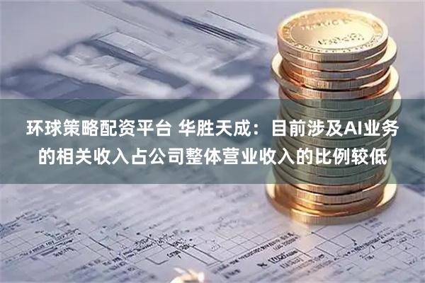 环球策略配资平台 华胜天成：目前涉及AI业务的相关收入占公司整体营业收入的比例较低
