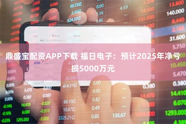 鼎盛宝配资APP下载 福日电子：预计2025年净亏损5000万元