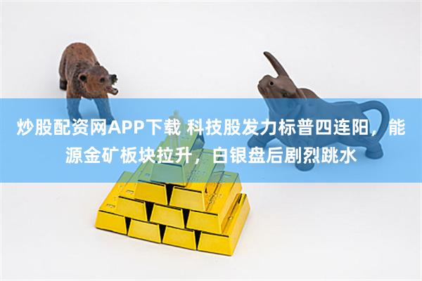 炒股配资网APP下载 科技股发力标普四连阳，能源金矿板块拉升，白银盘后剧烈跳水