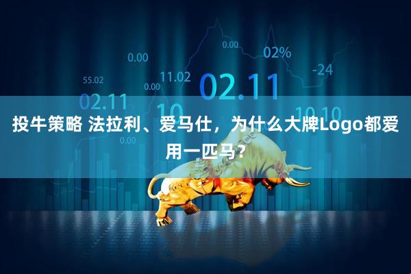 投牛策略 法拉利、爱马仕，为什么大牌Logo都爱用一匹马？