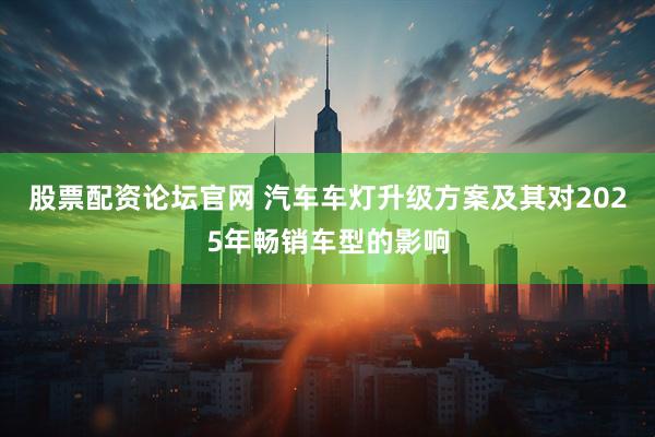 股票配资论坛官网 汽车车灯升级方案及其对2025年畅销车型的影响