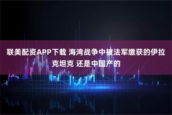 联美配资APP下载 海湾战争中被法军缴获的伊拉克坦克 还是中国产的