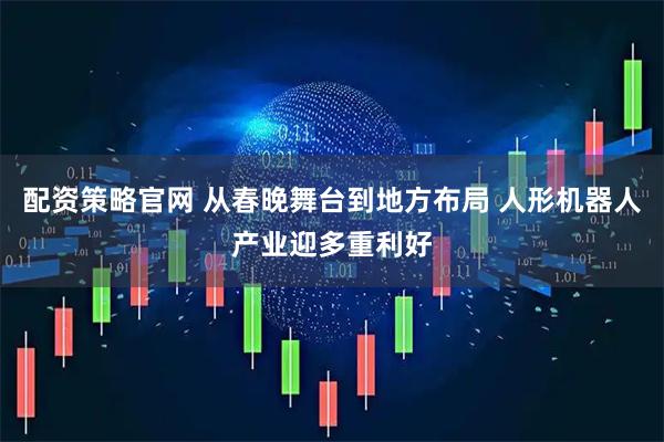 配资策略官网 从春晚舞台到地方布局 人形机器人产业迎多重利好