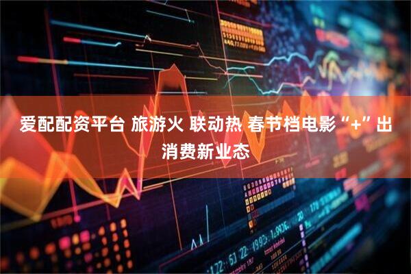 爱配配资平台 旅游火 联动热 春节档电影“+”出消费新业态