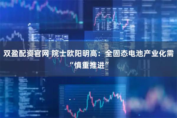 双盈配资官网 院士欧阳明高：全固态电池产业化需“慎重推进”