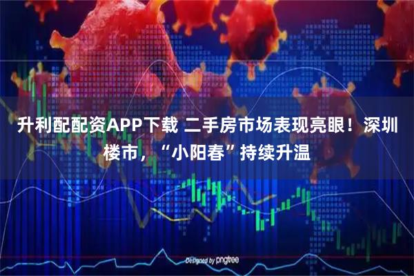 升利配配资APP下载 二手房市场表现亮眼！深圳楼市，“小阳春”持续升温