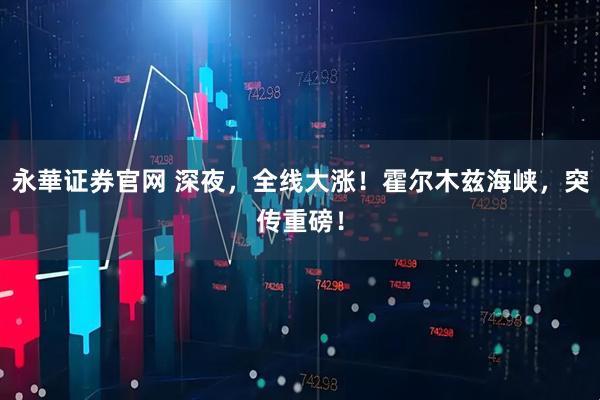 永華证券官网 深夜，全线大涨！霍尔木兹海峡，突传重磅！