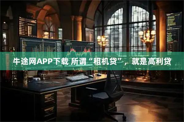 牛途网APP下载 所谓“租机贷”，就是高利贷