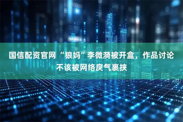 国信配资官网 “狼妈”李微漪被开盒，作品讨论不该被网络戾气裹挟