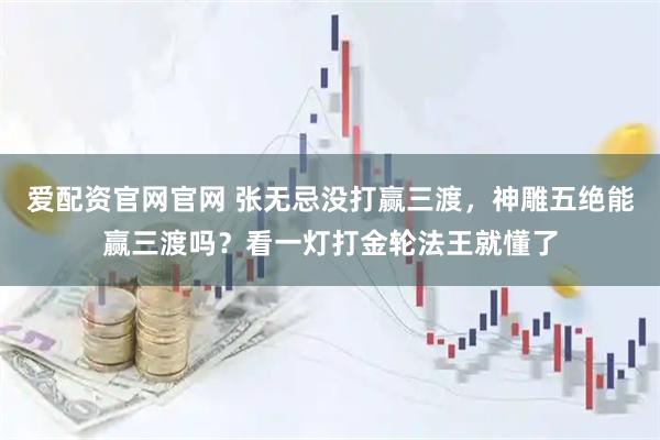 爱配资官网官网 张无忌没打赢三渡，神雕五绝能赢三渡吗？看一灯打金轮法王就懂了