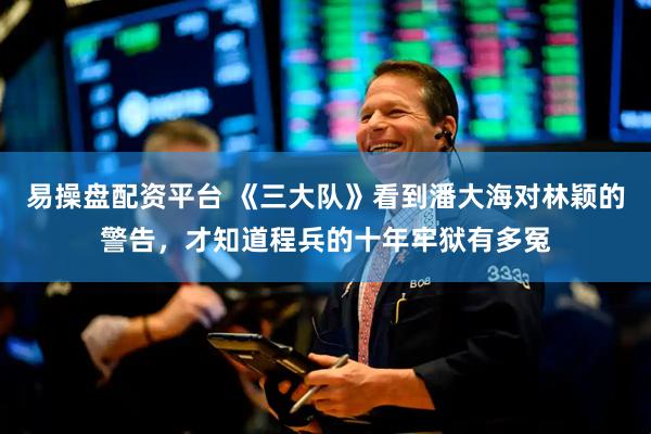 易操盘配资平台 《三大队》看到潘大海对林颖的警告，才知道程兵的十年牢狱有多冤