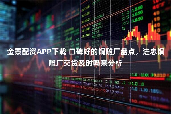 金景配资APP下载 口碑好的铜雕厂盘点，进忠铜雕厂交货及时吗来分析