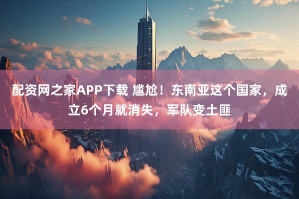 配资网之家APP下载 尴尬！东南亚这个国家，成立6个月就消失，军队变土匪