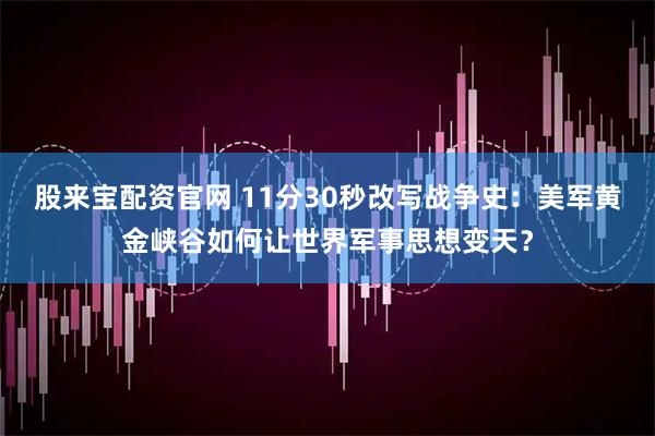 股来宝配资官网 11分30秒改写战争史：美军黄金峡谷如何让世界军事思想变天？