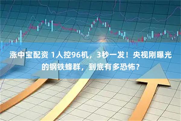 涨中宝配资 1人控96机，3秒一发！央视刚曝光的钢铁蜂群，到底有多恐怖？